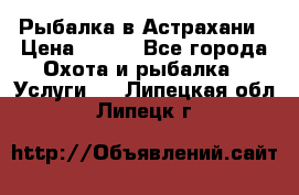 Рыбалка в Астрахани › Цена ­ 500 - Все города Охота и рыбалка » Услуги   . Липецкая обл.,Липецк г.